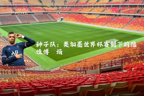 种子队:美加墨世界杯赛制下的隐性博弈场