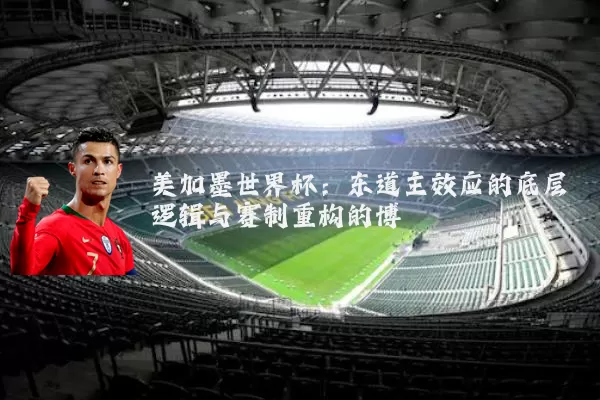 美加墨世界杯:东道主效应的底层逻辑与赛制重构的博弈