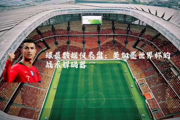 球员数据仪表盘:美加墨世界杯的战术解码器