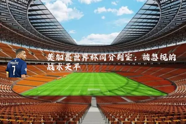 美加墨世界杯同分判定:被忽视的战术天平