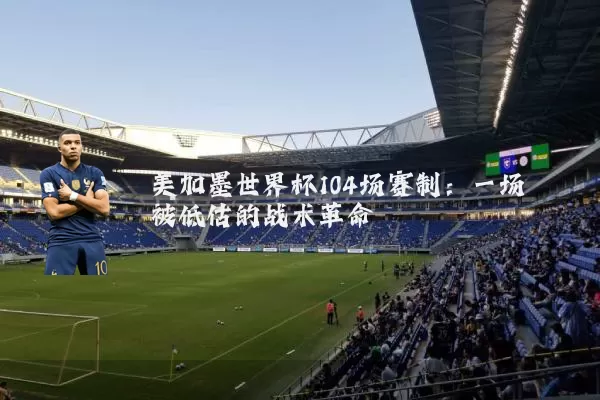 美加墨世界杯104场赛制：一场被低估的战术革命