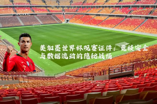美加墨世界杯观赛证件：竞技安全与数据流动的隐秘战场