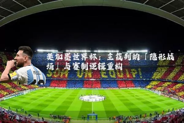 美加墨世界杯：主裁判的「隐形战场」与赛制逻辑重构
