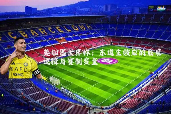 美加墨世界杯：东道主效应的底层逻辑与赛制变量