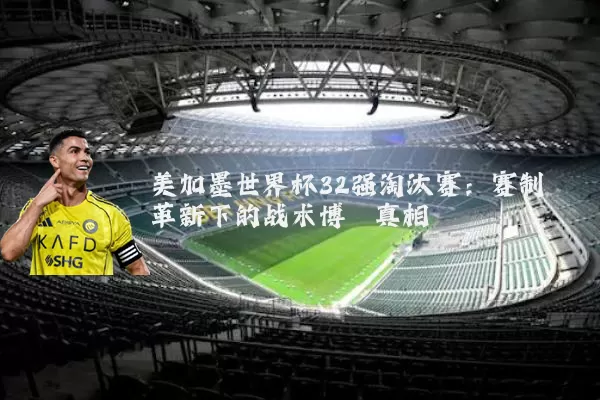 美加墨世界杯32强淘汰赛:赛制革新下的战术博弈真相