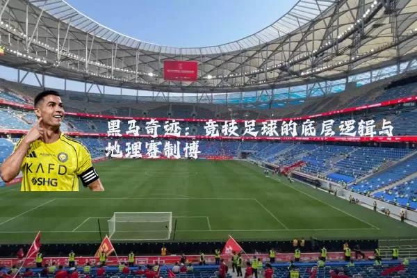 黑马奇迹:竞技足球的底层逻辑与地理赛制博弈