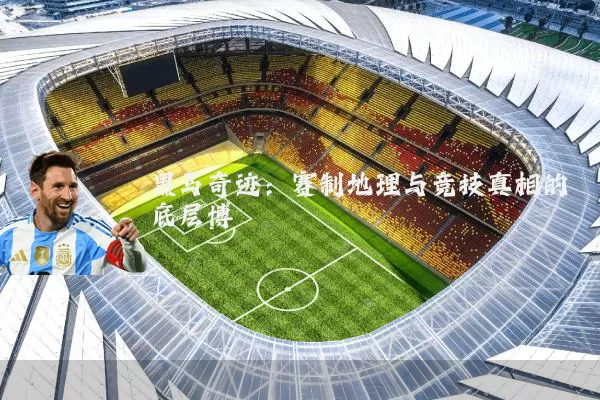 黑马奇迹：赛制地理与竞技真相的底层博弈