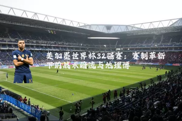 美加墨世界杯32强赛：赛制革新下的战术暗流与地理博弈