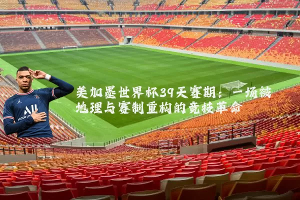 美加墨世界杯39天赛期:一场被地理与赛制重构的竞技革命