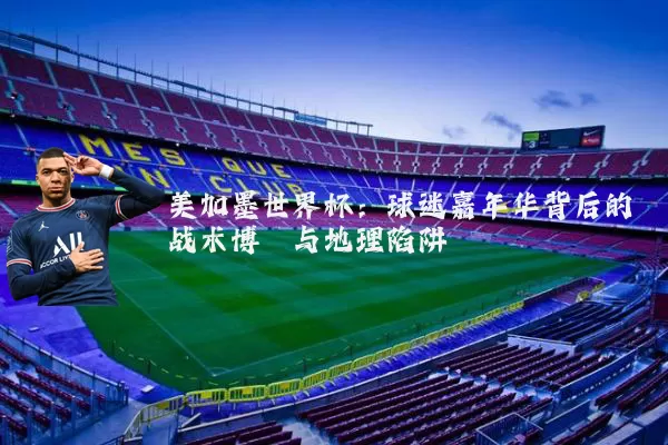 美加墨世界杯：球迷嘉年华背后的战术博弈与地理陷阱
