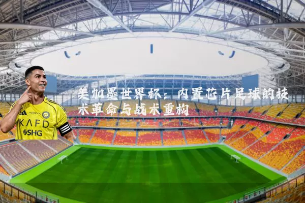 美加墨世界杯：内置芯片足球的技术革命与战术重构