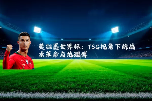 美加墨世界杯：TSG视角下的战术革命与地理博弈
