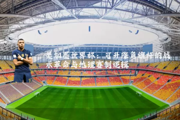 美加墨世界杯:可升降角旗杆的战术革命与地理赛制逻辑