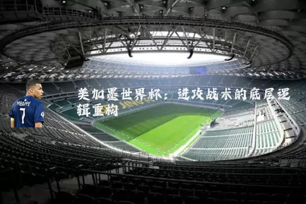 美加墨世界杯：进攻战术的底层逻辑重构