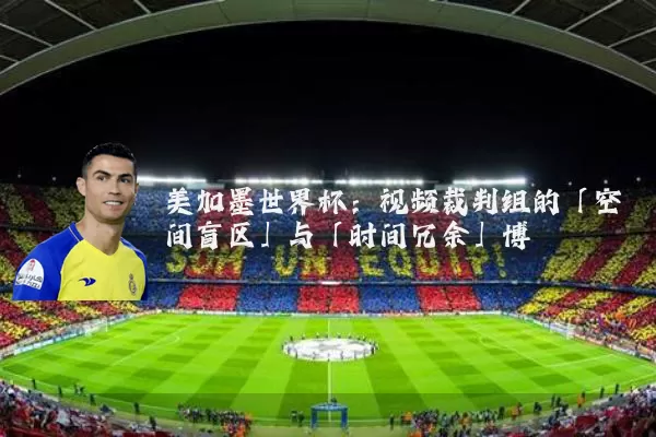 美加墨世界杯：视频裁判组的「空间盲区」与「时间冗余」博弈
