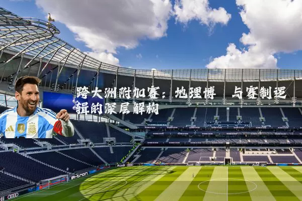跨大洲附加赛：地理博弈与赛制逻辑的深层解构