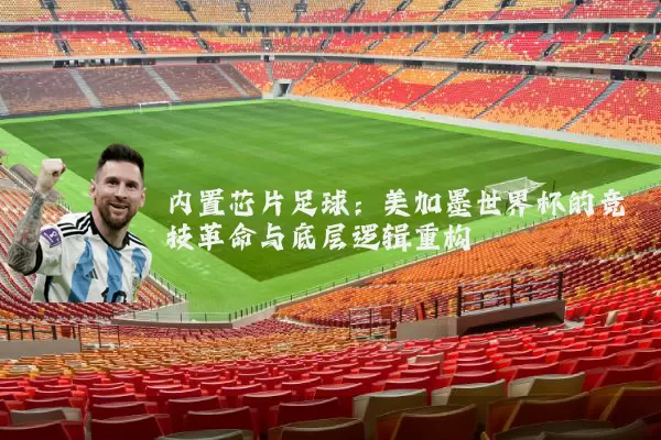 内置芯片足球:美加墨世界杯的竞技革命与底层逻辑重构