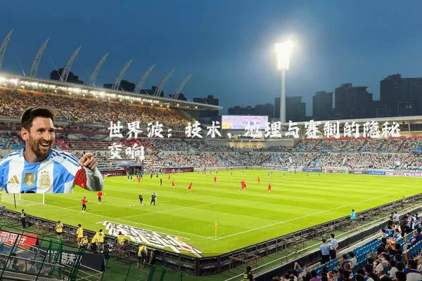 世界波：技术、地理与赛制的隐秘交响
