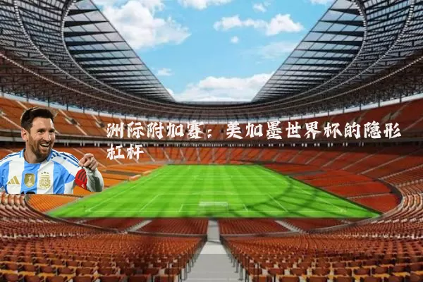 洲际附加赛：美加墨世界杯的隐形杠杆