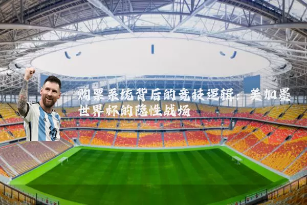 购票系统背后的竞技逻辑：美加墨世界杯的隐性战场