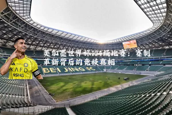 美加墨世界杯104场比赛：赛制革新背后的竞技真相