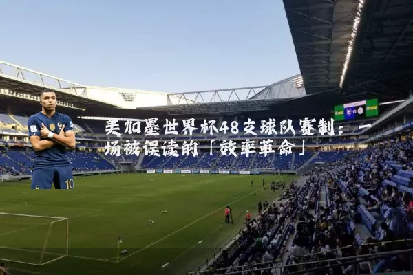 美加墨世界杯48支球队赛制：一场被误读的「效率革命」