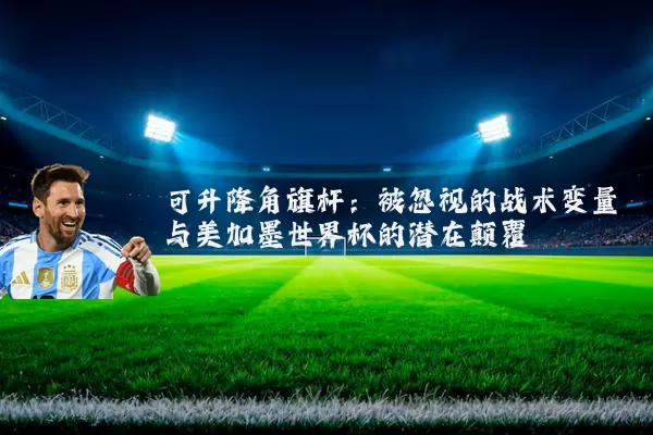 可升降角旗杆：被忽视的战术变量与美加墨世界杯的潜在颠覆