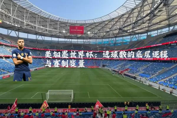 美加墨世界杯:进球数的底层逻辑与赛制变量