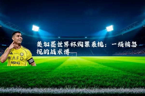 美加墨世界杯购票系统：一场被忽视的战术博弈