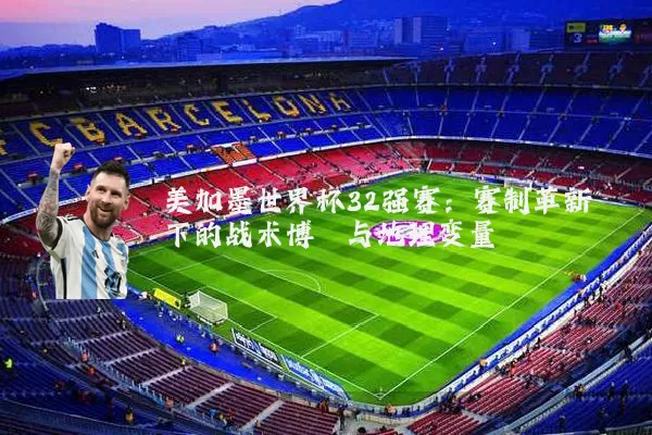美加墨世界杯32强赛:赛制革新下的战术博弈与地理变量