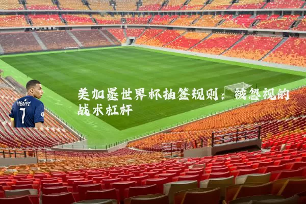 美加墨世界杯抽签规则:被忽视的战术杠杆