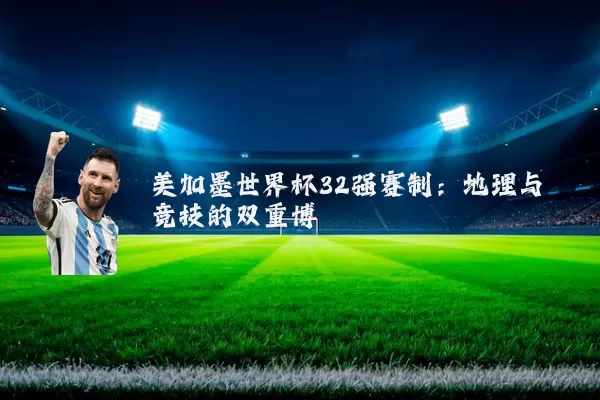 美加墨世界杯32强赛制：地理与竞技的双重博弈