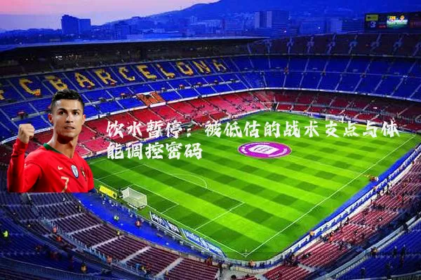 饮水暂停：被低估的战术支点与体能调控密码