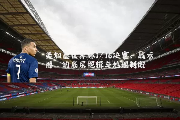美加墨世界杯1/16决赛：战术博弈的底层逻辑与地理制衡