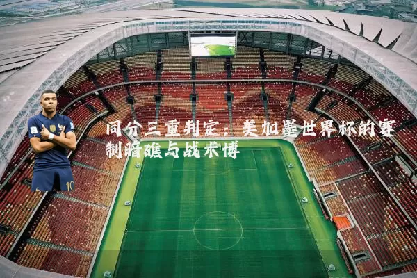 同分三重判定：美加墨世界杯的赛制暗礁与战术博弈