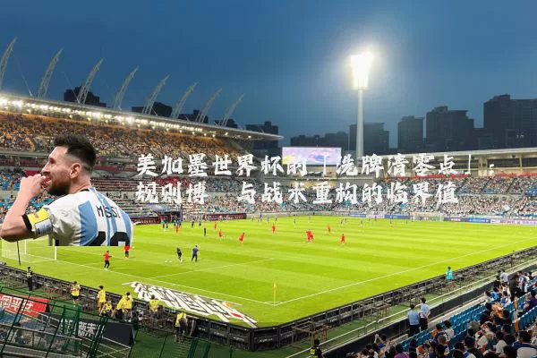 美加墨世界杯的「洗牌清零点」:规则博弈与战术重构的临界值